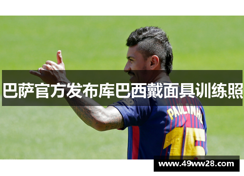 巴萨官方发布库巴西戴面具训练照 巴萨官方发布库巴西戴面具训练照