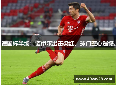 德国杯半场：诺伊尔出击染红，球门空心遗憾。