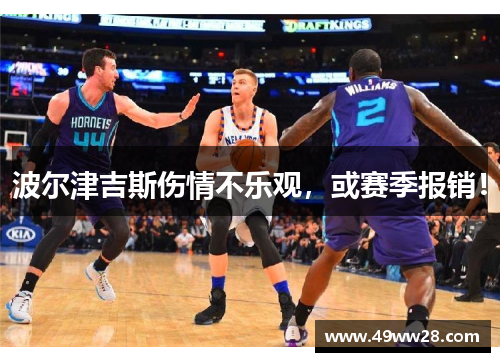 波尔津吉斯伤情不乐观，或赛季报销！