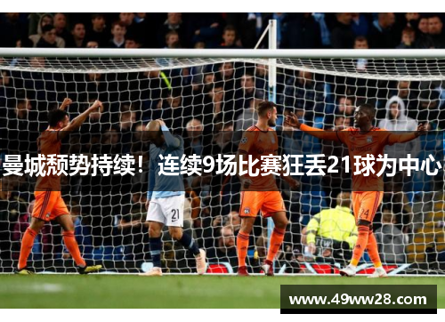 曼城颓势持续！连续9场比赛狂丢21球为中心