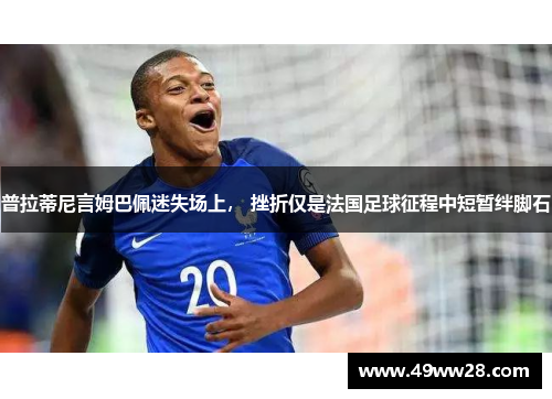 普拉蒂尼言姆巴佩迷失场上， 挫折仅是法国足球征程中短暂绊脚石