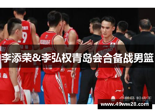 李添荣&李弘权青岛会合备战男篮