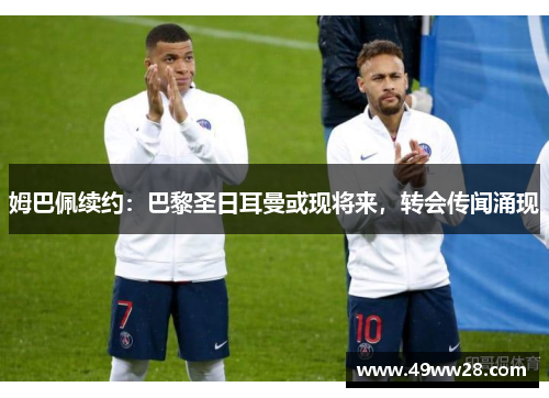 姆巴佩续约：巴黎圣日耳曼或现将来，转会传闻涌现