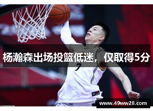 杨瀚森出场投篮低迷，仅取得5分